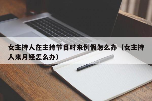 女主持人在主持节目时来例假怎么办(女主持人来月经怎么办)
