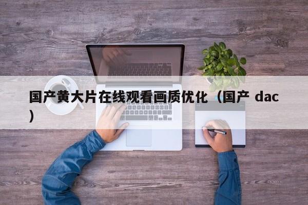 国产黄大片在线观看画质优化(国产 dac)