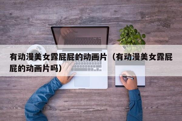 有动漫美女露屁屁的动画片(有动漫美女露屁屁的动画片吗)