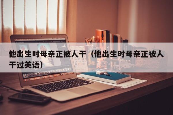 他出生时母亲正被人干(他出生时母亲正被人干过英语)