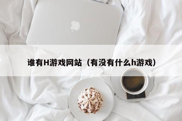 谁有H游戏网站(有没有什么h游戏)