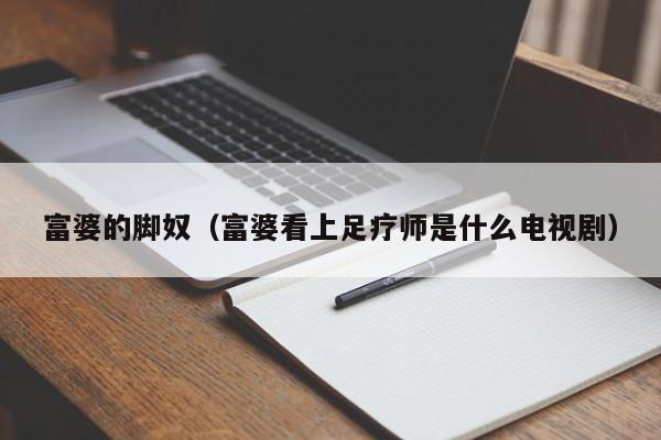 富婆的脚奴(富婆看上足疗师是什么电视剧)
