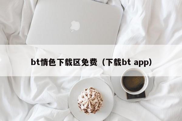 bt情色下载区免费(下载bt app)