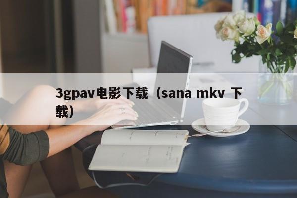 3gpav电影下载(sana mkv 下载)