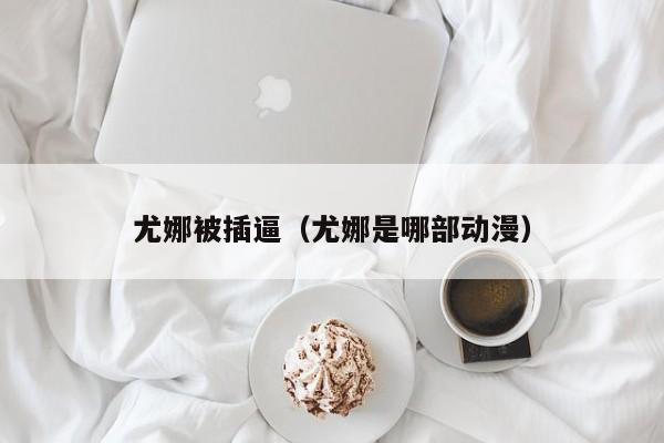 尤娜被插逼(尤娜是哪部动漫)