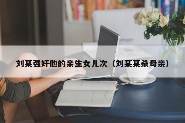 刘某强奸他的亲生女儿次(刘某某杀母亲)