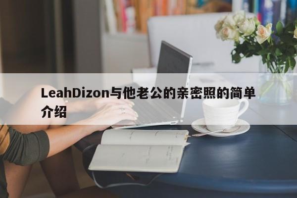 LeahDizon与他老公的亲密照的简单介绍