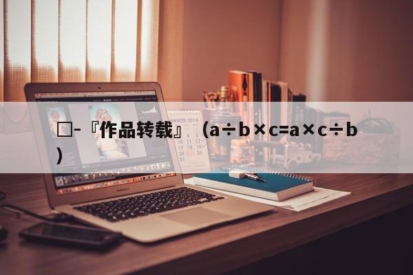 □-『作品转载』(a÷b×c=a×c÷b)