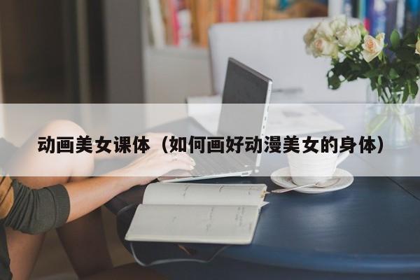 动画美女课体(如何画好动漫美女的身体)