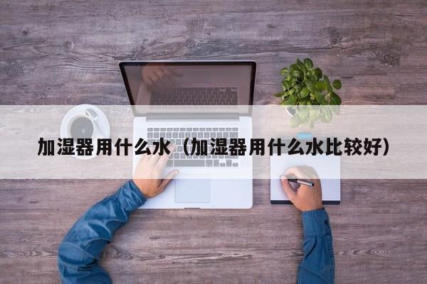 加湿器用什么水(加湿器用什么水比较好)
