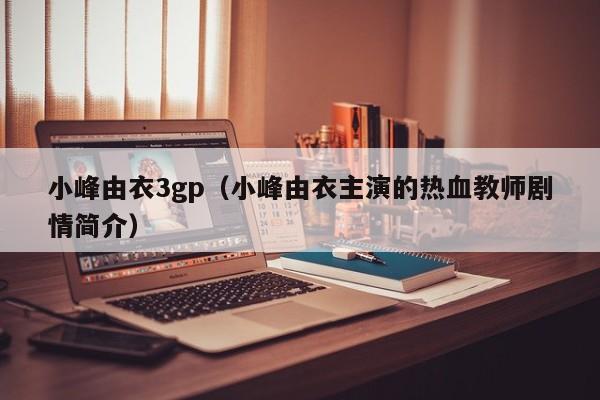 小峰由衣3gp(小峰由衣主演的热血教师剧情简介)
