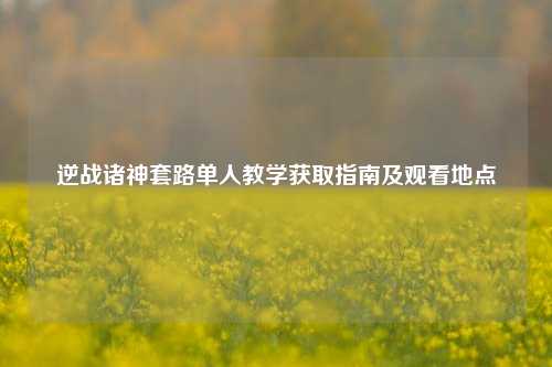 逆战诸神套路单人教学获取指南及观看地点