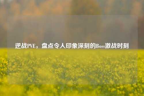 逆战PVE，盘点令人印象深刻的Boss激战时刻