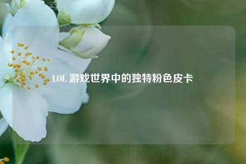 LOL 游戏世界中的独特粉色皮卡