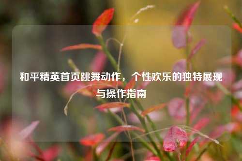 和平精英首页跳舞动作，个性欢乐的独特展现与操作指南