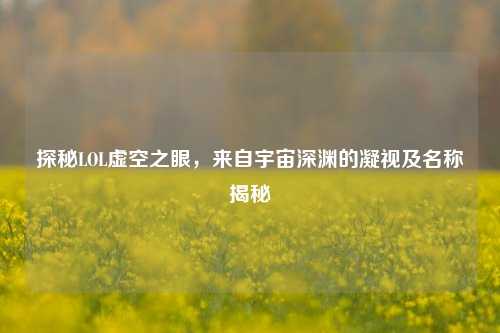 探秘LOL虚空之眼，来自宇宙深渊的凝视及名称揭秘