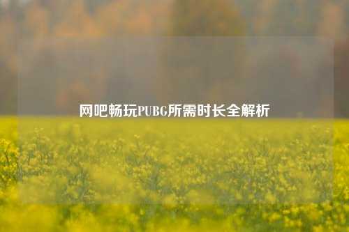 网吧畅玩PUBG所需时长全解析
