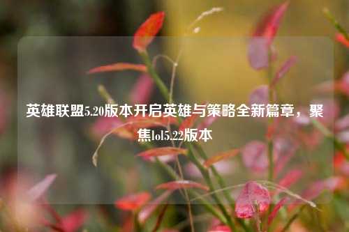英雄联盟5.20版本开启英雄与策略全新篇章，聚焦lol5.22版本