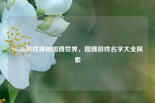Steam游戏神秘图腾世界，图腾游戏名字大全探索