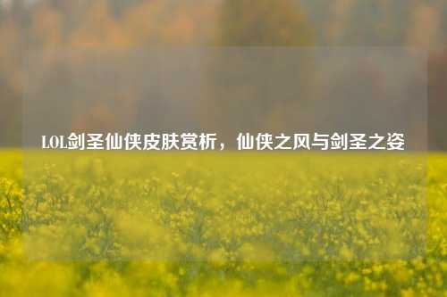 LOL剑圣仙侠皮肤赏析,仙侠之风与剑圣之姿