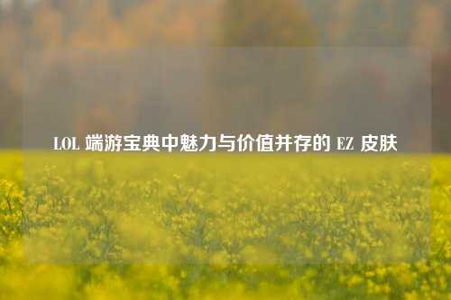 LOL 端游宝典中魅力与价值并存的 EZ 皮肤