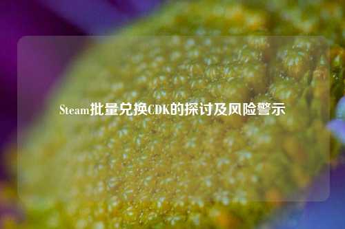 Steam批量兑换CDK的探讨及风险警示