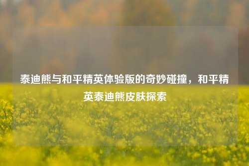 泰迪熊与和平精英体验版的奇妙碰撞，和平精英泰迪熊皮肤探索