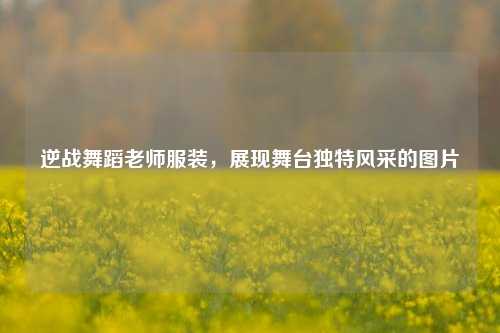 逆战舞蹈老师服装，展现舞台独特风采的图片