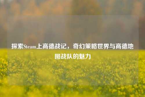 探索Steam上高德战记，奇幻策略世界与高德地图战队的魅力