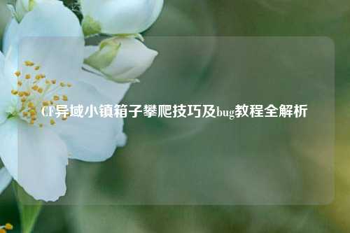 CF异域小镇箱子攀爬技巧及bug教程全解析