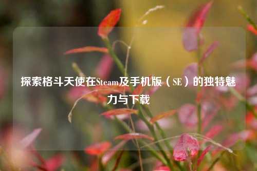 探索格斗天使在Steam及手机版(SE)的独特魅力与下载
