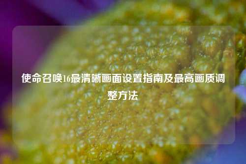 使命召唤16最清晰画面设置指南及最高画质调整方法